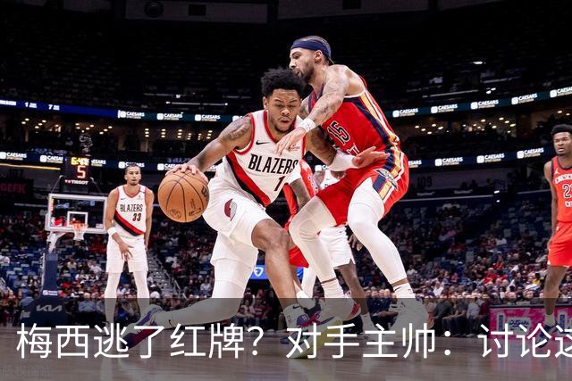 梅西逃了红牌？对手主帅：讨论这个没有意义，他让比赛一切变容易